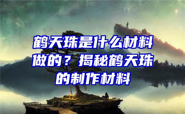 鹤天珠是什么材料做的？揭秘鹤天珠的制作材料