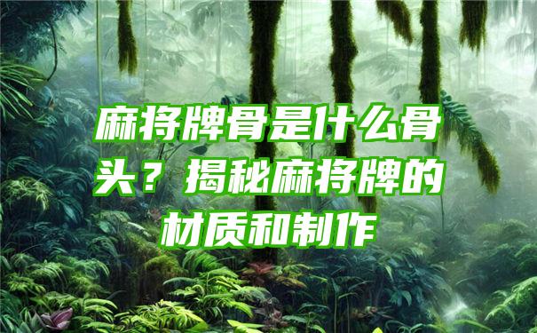 麻将牌骨是什么骨头？揭秘麻将牌的材质和制作