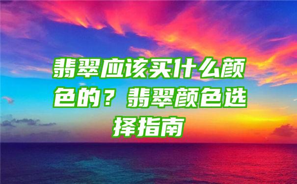 翡翠应该买什么颜色的？翡翠颜色选择指南