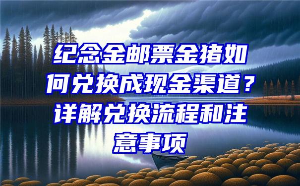 纪念金邮票金猪如何兑换成现金渠道？详解兑换流程和注意事项