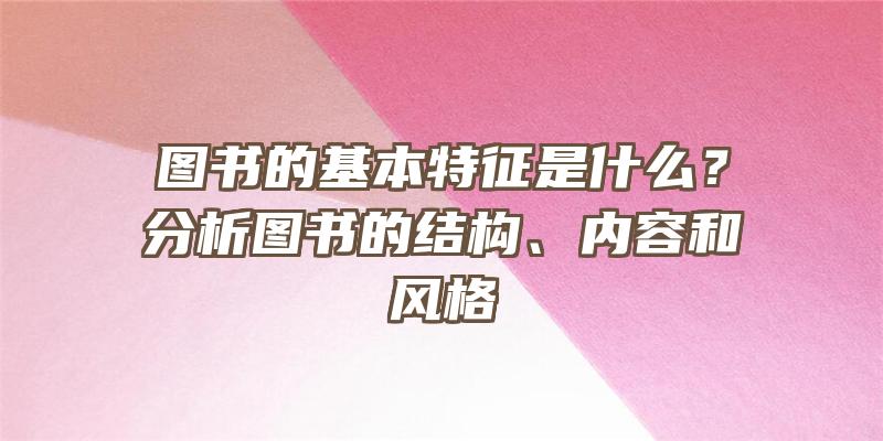 图书的基本特征是什么？分析图书的结构、内容和风格