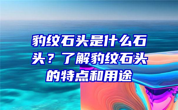 豹纹石头是什么石头？了解豹纹石头的特点和用途