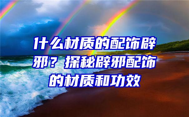 什么材质的配饰辟邪？探秘辟邪配饰的材质和功效