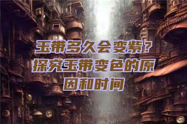 玉带多久会变紫？探究玉带变色的原因和时间