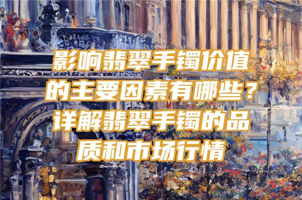 影响翡翠手镯价值的主要因素有哪些？详解翡翠手镯的品质和市场行情