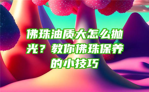 珠油质大怎么抛光？教你珠保养的小技巧