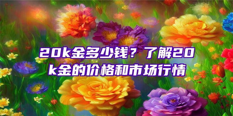 20k金多少钱？了解20k金的价格和市场行情