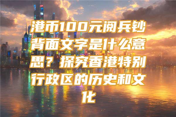 港币100元阅兵钞背面文字是什么意思？探究香港特别行政区的历史和文化