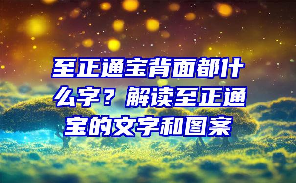 至正通宝背面都什么字？解读至正通宝的文字和图案