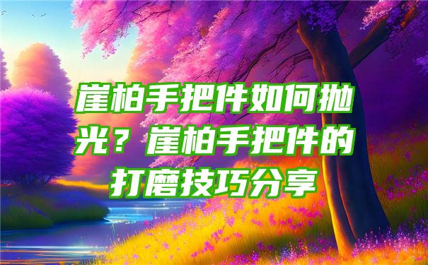 崖柏手把件如何抛光？崖柏手把件的打磨技巧分享