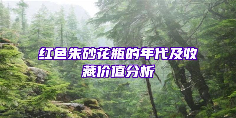 红色朱砂花瓶的年代及收藏价值分析