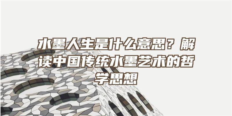 水墨人生是什么意思？解读中国传统水墨艺术的哲学思想