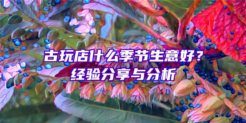 古玩店什么季节生意好？经验分享与分析