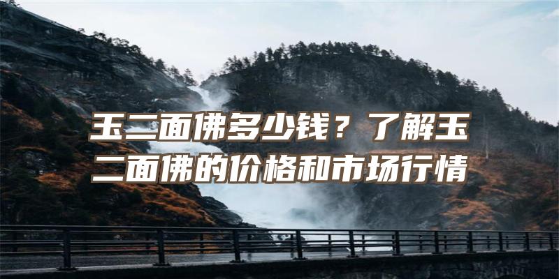 玉二面多少钱？了解玉二面的价格和市场行情