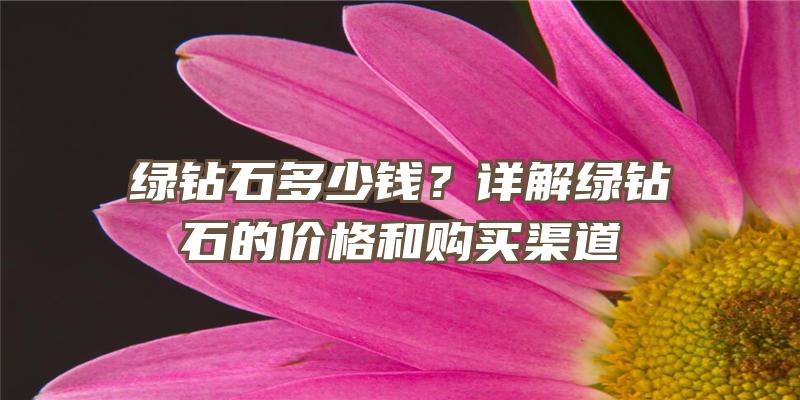 绿钻石多少钱？详解绿钻石的价格和购买渠道