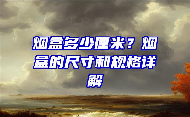 烟盒多少厘米？烟盒的尺寸和规格详解