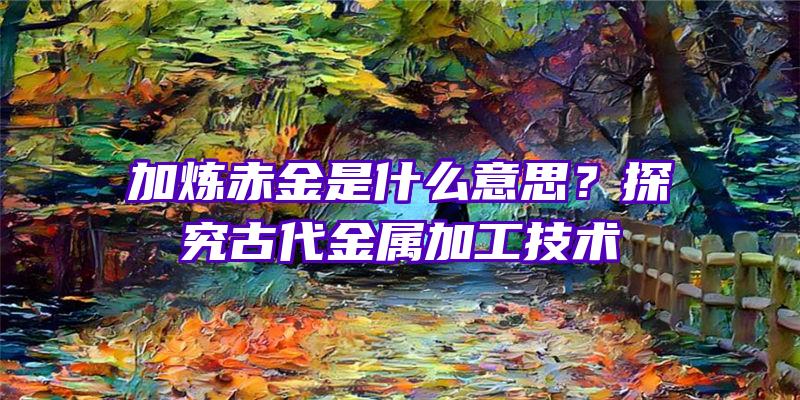 加炼赤金是什么意思？探究古代金属加工技术