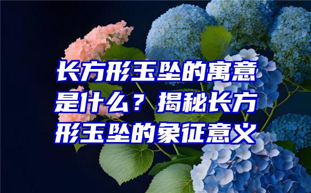 长方形玉坠的寓意是什么？揭秘长方形玉坠的象征意义