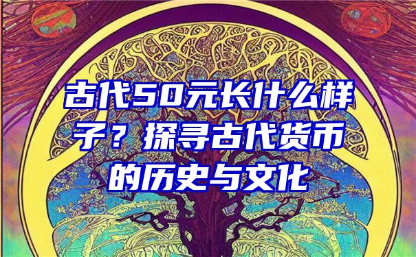 古代50元长什么样子？探寻古代货币的历史与文化