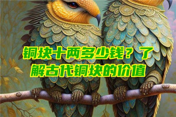 铜块十两多少钱？了解古代铜块的价值