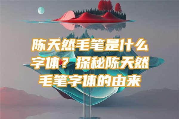 陈天然毛笔是什么字体？探秘陈天然毛笔字体的由来