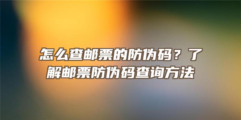 怎么查邮票的防伪码？了解邮票防伪码查询方法