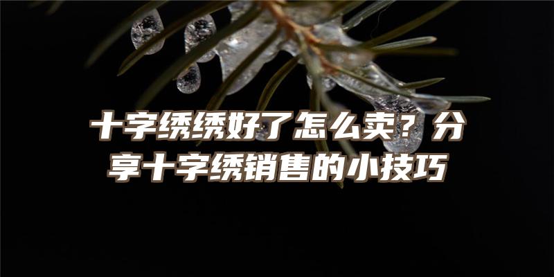 十字绣绣好了怎么卖？分享十字绣销售的小技巧