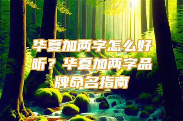 华夏加两字怎么好听？华夏加两字品牌命名指南