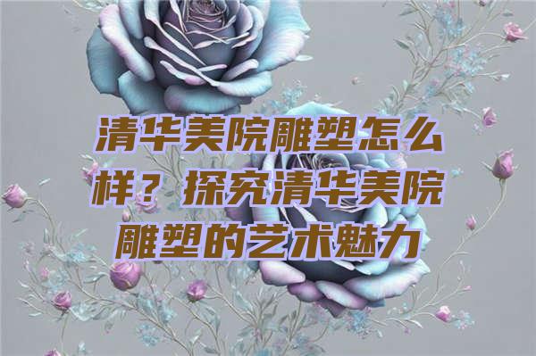 清华美院雕塑怎么样？探究清华美院雕塑的艺术魅力