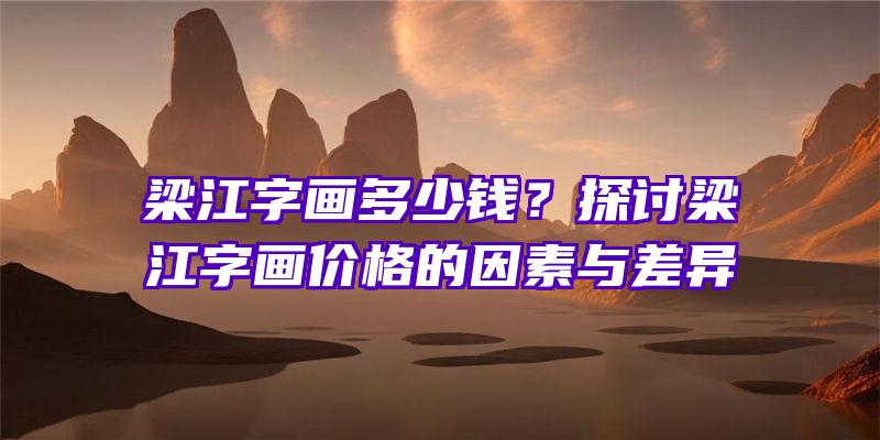 梁江字画多少钱？探讨梁江字画价格的因素与差异