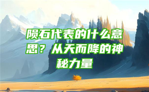 陨石代表的什么意思？从天而降的神秘力量