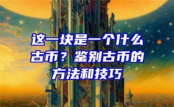 这一块是一个什么古币？鉴别古币的方法和技巧