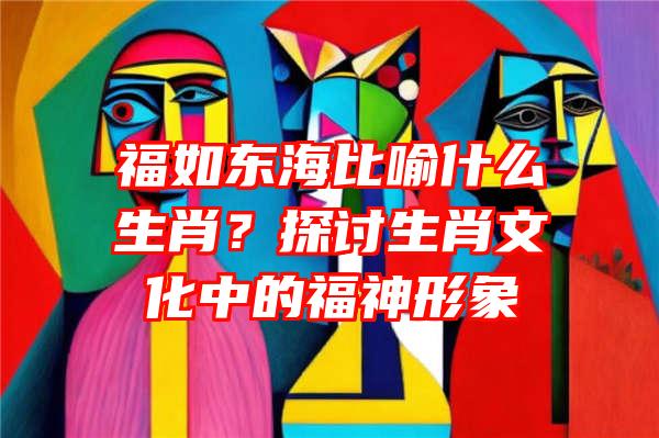 福如东海比喻什么生肖？探讨生肖文化中的福神形象