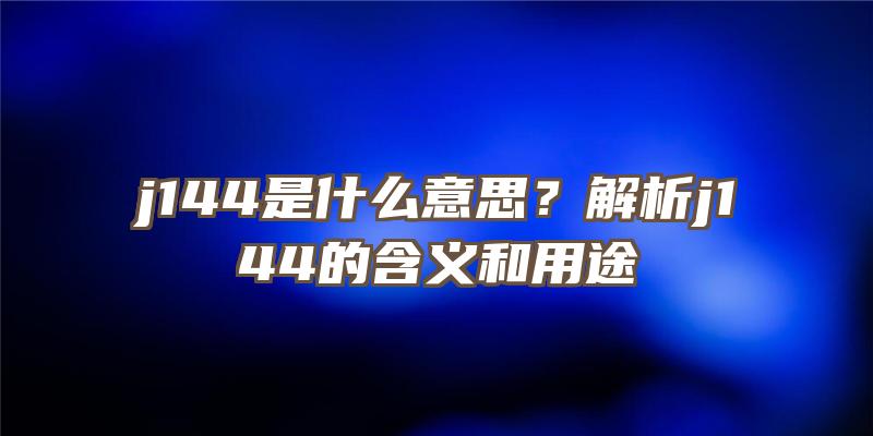 j144是什么意思？解析j144的含义和用途