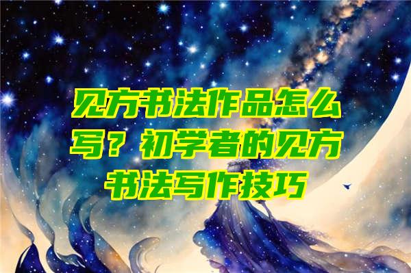 见方书法作品怎么写？初学者的见方书法写作技巧