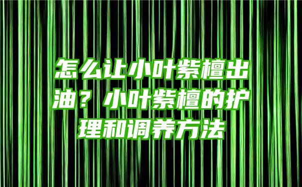 怎么让小叶紫檀出油？小叶紫檀的护理和调养方法