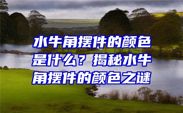 水牛角摆件的颜色是什么？揭秘水牛角摆件的颜色之谜