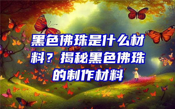 黑色珠是什么材料？揭秘黑色珠的制作材料