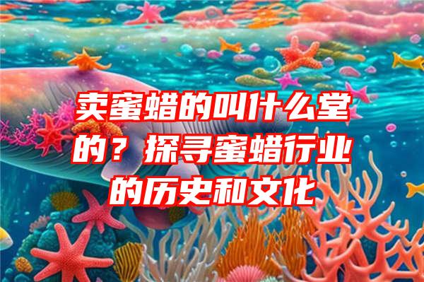 卖蜜蜡的叫什么堂的？探寻蜜蜡行业的历史和文化