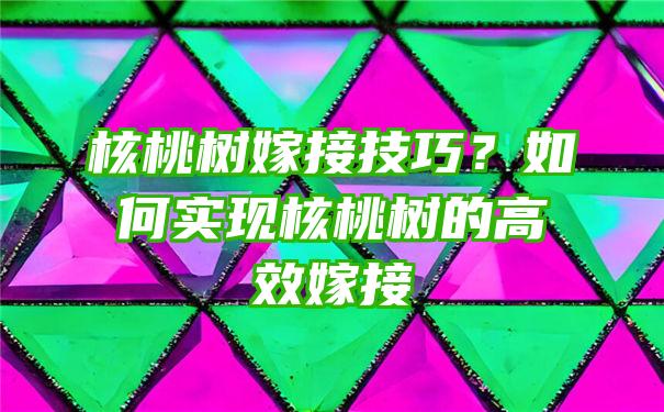 核桃树嫁接技巧？如何实现核桃树的高效嫁接