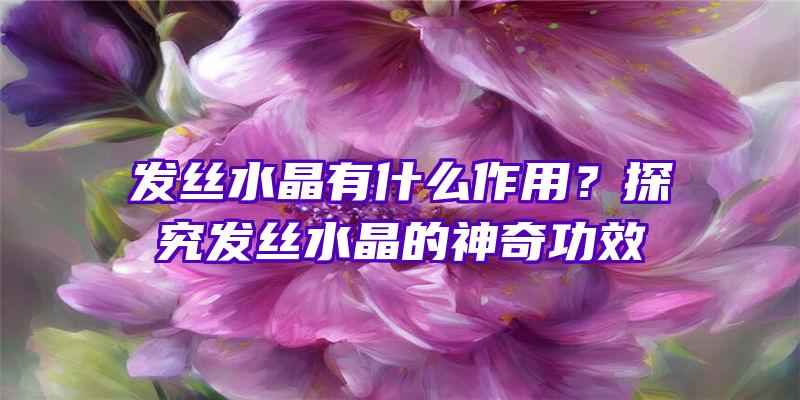 发丝水晶有什么作用？探究发丝水晶的神奇功效