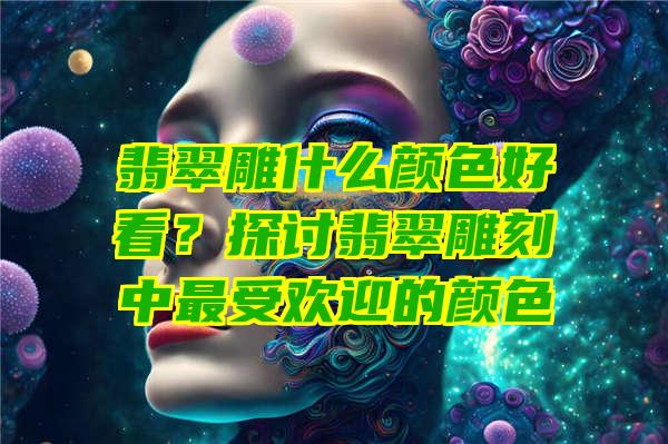 翡翠雕什么颜色好看？探讨翡翠雕刻中最受欢迎的颜色