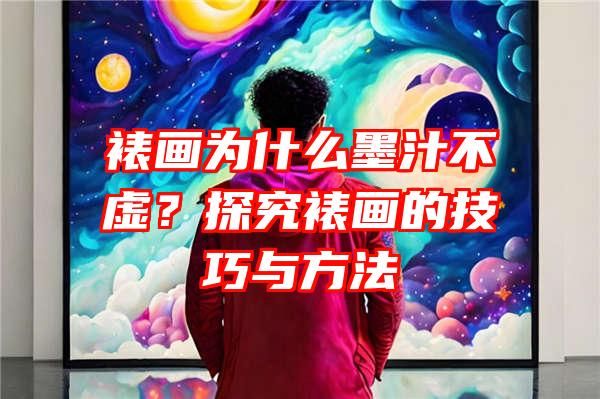 裱画为什么墨汁不虚？探究裱画的技巧与方法