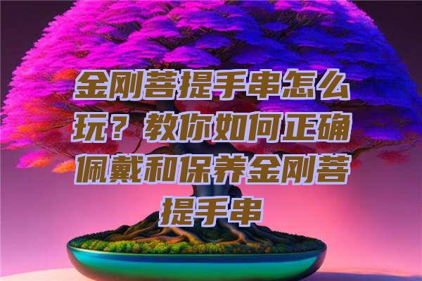 金刚菩提手串怎么玩？教你如何正确佩戴和保养金刚菩提手串