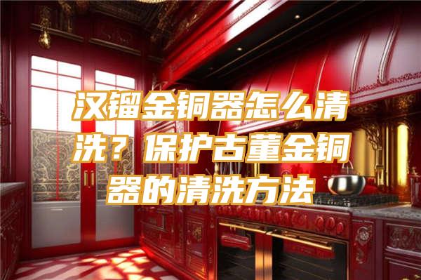 汉镏金铜器怎么清洗？保护古董金铜器的清洗方法