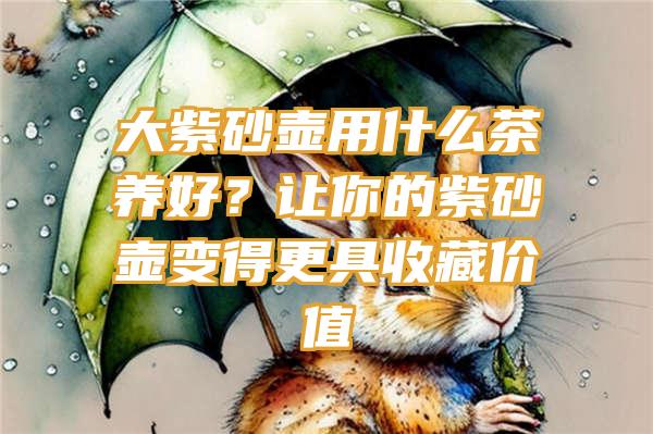 大紫砂壶用什么茶养好？让你的紫砂壶变得更具收藏价值