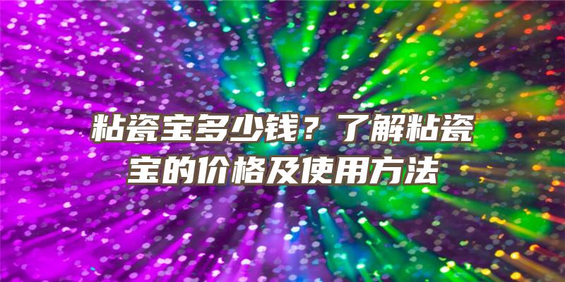 粘瓷宝多少钱？了解粘瓷宝的价格及使用方法