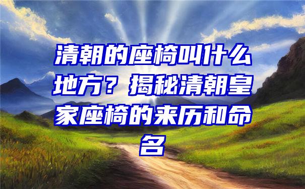 清朝的座椅叫什么地方？揭秘清朝皇家座椅的来历和命名