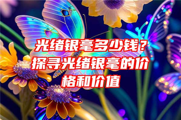 光绪银毫多少钱？探寻光绪银毫的价格和价值