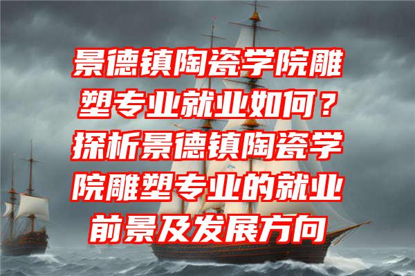 景德镇陶瓷学院雕塑专业就业如何？探析景德镇陶瓷学院雕塑专业的就业前景及发展方向